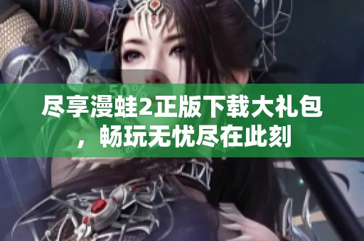 尽享漫蛙2正版下载大礼包，畅玩无忧尽在此刻