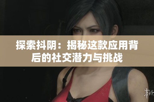 探索抖阴：揭秘这款应用背后的社交潜力与挑战