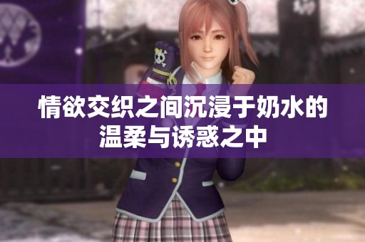 情欲交织之间沉浸于奶水的温柔与诱惑之中