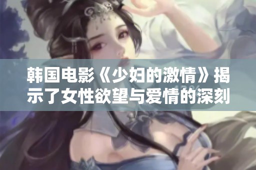 韩国电影《少妇的激情》揭示了女性欲望与爱情的深刻交织
