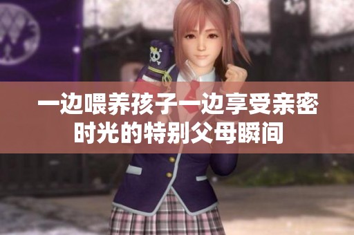 一边喂养孩子一边享受亲密时光的特别父母瞬间