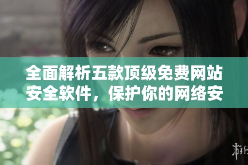 全面解析五款顶级免费网站安全软件，保护你的网络安全无忧