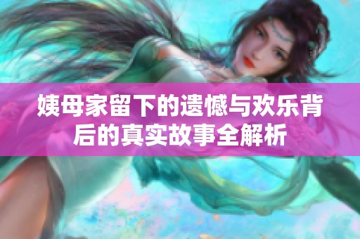 姨母家留下的遗憾与欢乐背后的真实故事全解析