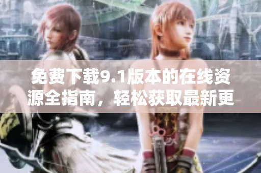 免费下载9.1版本的在线资源全指南，轻松获取最新更新