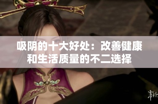 吸阴的十大好处：改善健康和生活质量的不二选择