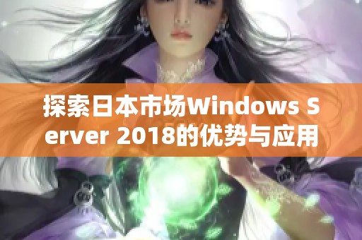 探索日本市场Windows Server 2018的优势与应用前景分析