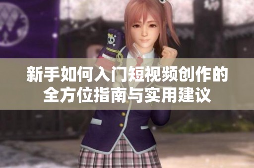 新手如何入门短视频创作的全方位指南与实用建议