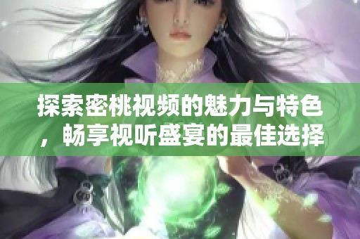 探索密桃视频的魅力与特色，畅享视听盛宴的最佳选择