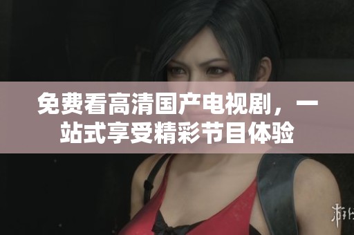 免费看高清国产电视剧，一站式享受精彩节目体验