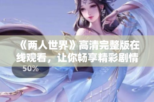 《两人世界》高清完整版在线观看，让你畅享精彩剧情与情感纠葛