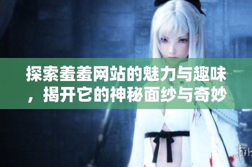 探索羞羞网站的魅力与趣味，揭开它的神秘面纱与奇妙体验