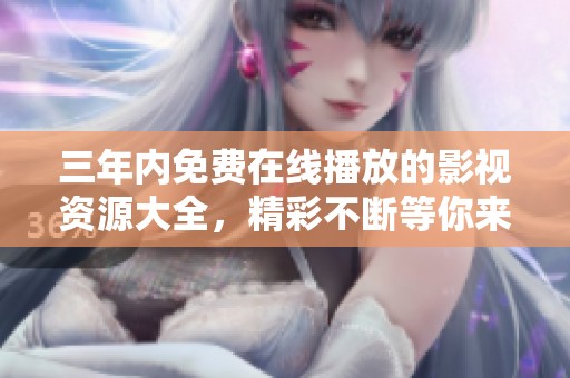 三年内免费在线播放的影视资源大全，精彩不断等你来探索