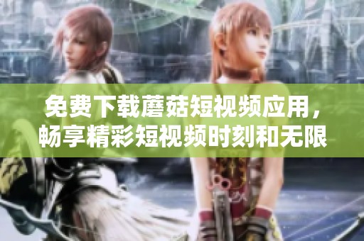 免费下载蘑菇短视频应用，畅享精彩短视频时刻和无限创意体验