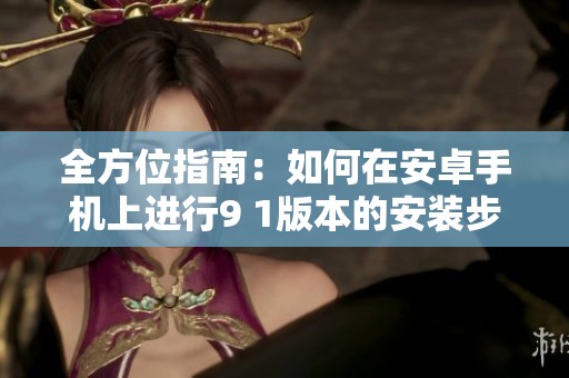全方位指南：如何在安卓手机上进行9 1版本的安装步骤解析