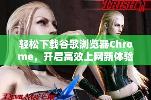 轻松下载谷歌浏览器Chrome，开启高效上网新体验