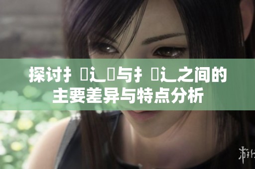 探讨扌喿辶畑与扌喿辶之间的主要差异与特点分析