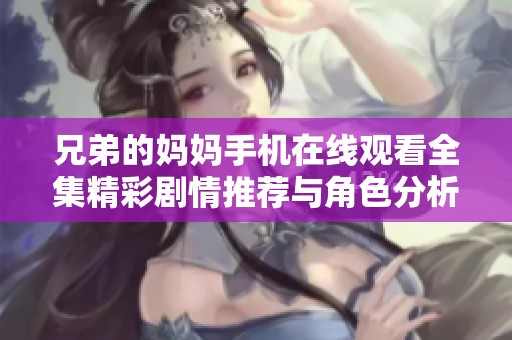 兄弟的妈妈手机在线观看全集精彩剧情推荐与角色分析