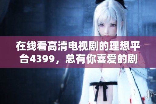 在线看高清电视剧的理想平台4399，总有你喜爱的剧集等着你