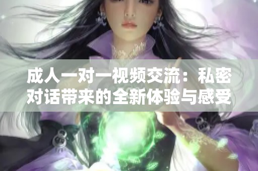 成人一对一视频交流：私密对话带来的全新体验与感受