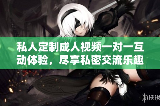 私人定制成人视频一对一互动体验，尽享私密交流乐趣