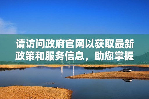 请访问政府官网以获取最新政策和服务信息，助您掌握更多动态资讯