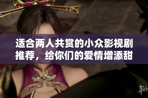 适合两人共赏的小众影视剧推荐，给你们的爱情增添甜蜜氛围