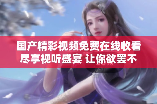 国产精彩视频免费在线收看尽享视听盛宴 让你欲罢不能