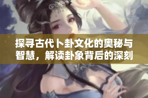 探寻古代卜卦文化的奥秘与智慧，解读卦象背后的深刻哲理