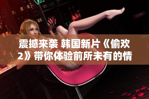 震撼来袭 韩国新片《偷欢2》带你体验前所未有的情色冒险