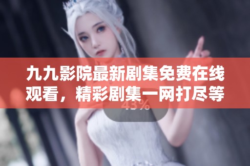 九九影院最新剧集免费在线观看，精彩剧集一网打尽等你来追剧