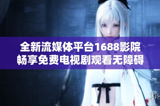 全新流媒体平台1688影院畅享免费电视剧观看无障碍体验