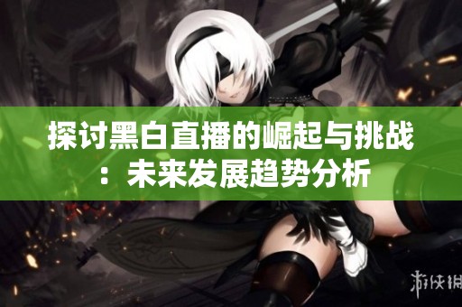 探讨黑白直播的崛起与挑战：未来发展趋势分析