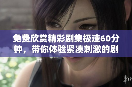 免费欣赏精彩剧集极速60分钟，带你体验紧凑刺激的剧情盛宴
