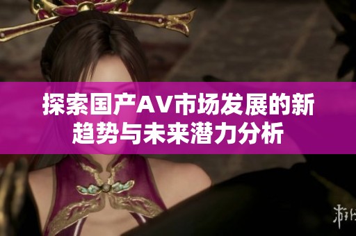 探索国产AV市场发展的新趋势与未来潜力分析