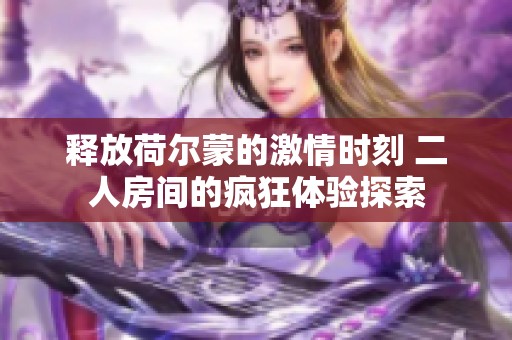 释放荷尔蒙的激情时刻 二人房间的疯狂体验探索