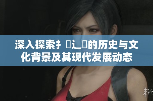 深入探索扌喿辶畐的历史与文化背景及其现代发展动态