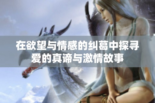 在欲望与情感的纠葛中探寻爱的真谛与激情故事