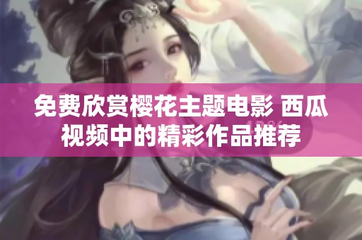 免费欣赏樱花主题电影 西瓜视频中的精彩作品推荐