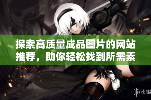 探索高质量成品图片的网站推荐，助你轻松找到所需素材
