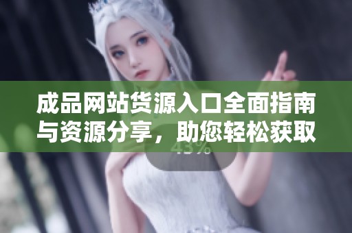 成品网站货源入口全面指南与资源分享，助您轻松获取优质货源