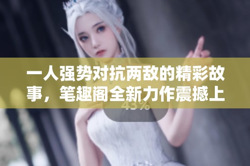一人强势对抗两敌的精彩故事，笔趣阁全新力作震撼上线