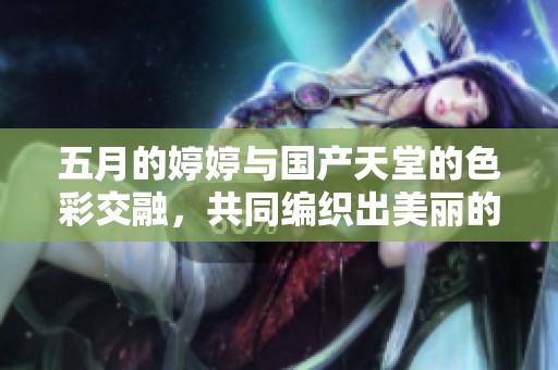 五月的婷婷与国产天堂的色彩交融，共同编织出美丽的梦境