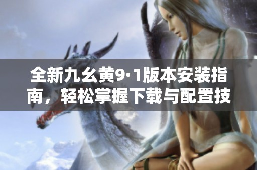 全新九幺黄9·1版本安装指南，轻松掌握下载与配置技巧