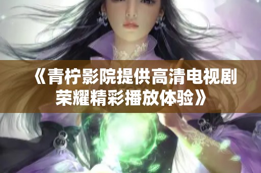 《青柠影院提供高清电视剧荣耀精彩播放体验》