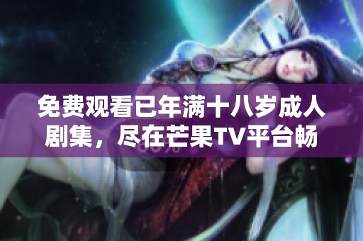 免费观看已年满十八岁成人剧集，尽在芒果TV平台畅享精彩内容