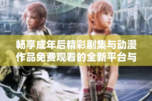 畅享成年后精彩剧集与动漫作品免费观看的全新平台与体验