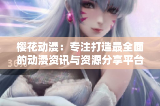 樱花动漫：专注打造最全面的动漫资讯与资源分享平台