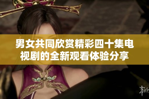 男女共同欣赏精彩四十集电视剧的全新观看体验分享