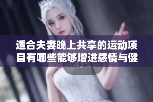 适合夫妻晚上共享的运动项目有哪些能够增进感情与健康的选择