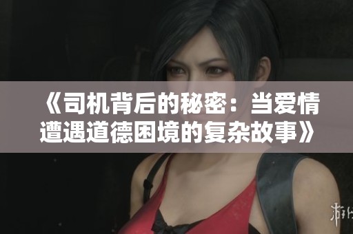 《司机背后的秘密：当爱情遭遇道德困境的复杂故事》